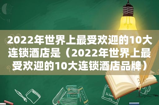 2022年世界上最受欢迎的10大连锁酒店是（2022年世界上最受欢迎的10大连锁酒店品牌）