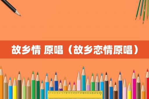 故乡情 原唱（故乡恋情原唱）
