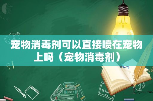 宠物消毒剂可以直接喷在宠物上吗（宠物消毒剂）