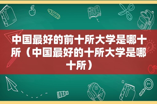 中国最好的前十所大学是哪十所（中国最好的十所大学是哪十所）