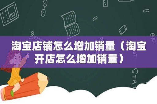 淘宝店铺怎么增加销量（淘宝开店怎么增加销量）