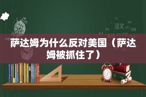 萨达姆为什么反对美国（萨达姆被抓住了）