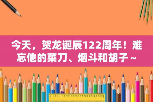 今天，贺龙诞辰122周年！难忘他的菜刀、烟斗和胡子～