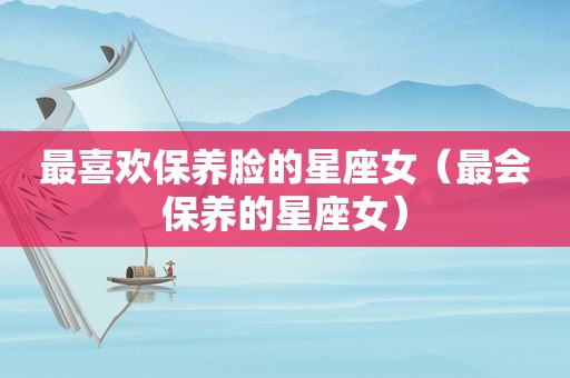 最喜欢保养脸的星座女（最会保养的星座女）