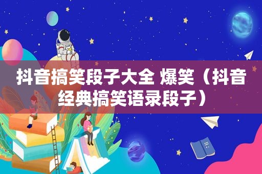 抖音搞笑段子大全 爆笑（抖音经典搞笑语录段子）