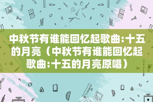中秋节有谁能回忆起歌曲:十五的月亮（中秋节有谁能回忆起歌曲:十五的月亮原唱）