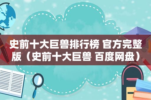 史前十大巨兽排行榜 官方完整版（史前十大巨兽 百度网盘）