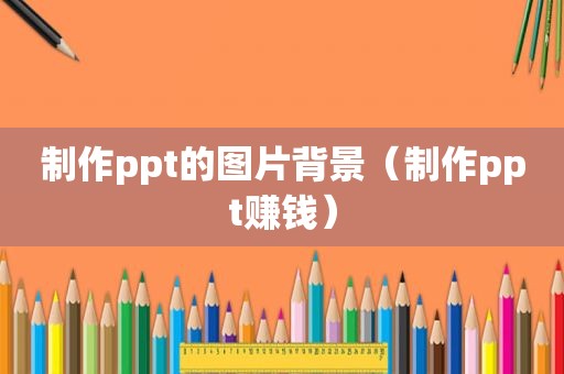制作ppt的图片背景（制作ppt赚钱）