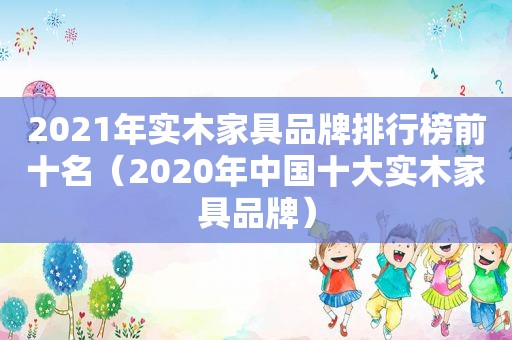 2021年实木家具品牌排行榜前十名（2020年中国十大实木家具品牌）