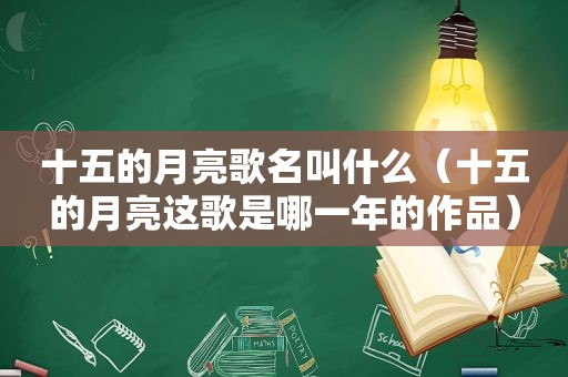 十五的月亮歌名叫什么（十五的月亮这歌是哪一年的作品）