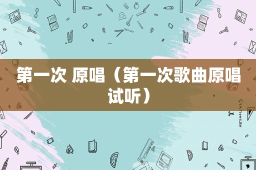 第一次 原唱（第一次歌曲原唱试听）