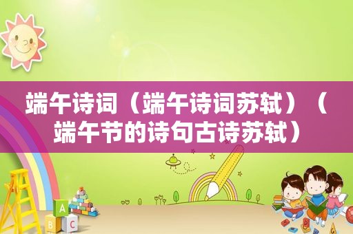 端午诗词（端午诗词苏轼）（端午节的诗句古诗苏轼）