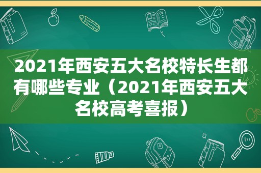 2021年西安五大名校特长生都有哪些专业（2021年西安五大名校高考喜报）
