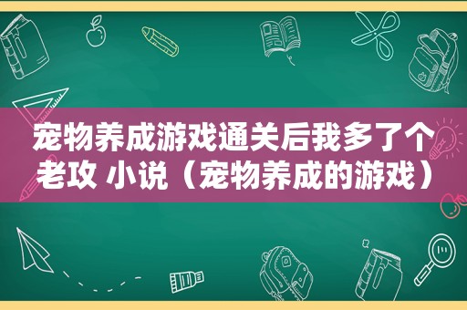 宠物养成游戏通关后我多了个老攻 小说（宠物养成的游戏）