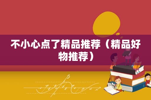 不小心点了精品推荐（精品好物推荐）