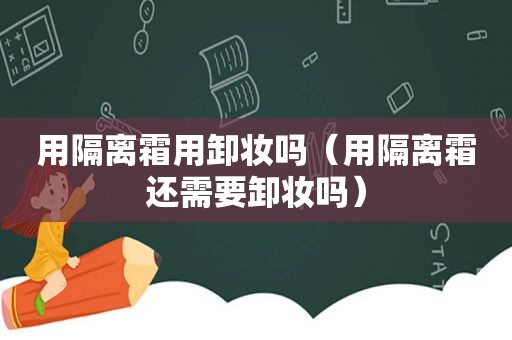 用隔离霜用卸妆吗（用隔离霜还需要卸妆吗）
