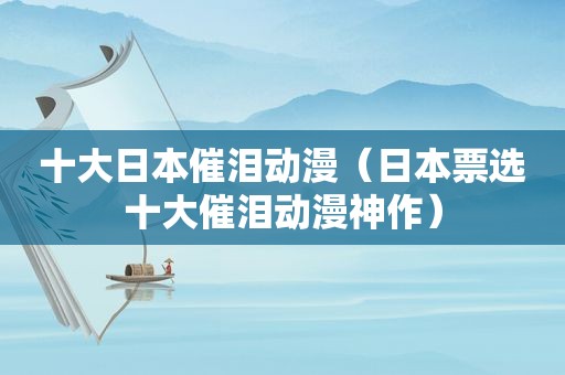 十大日本催泪动漫（日本票选十大催泪动漫神作）
