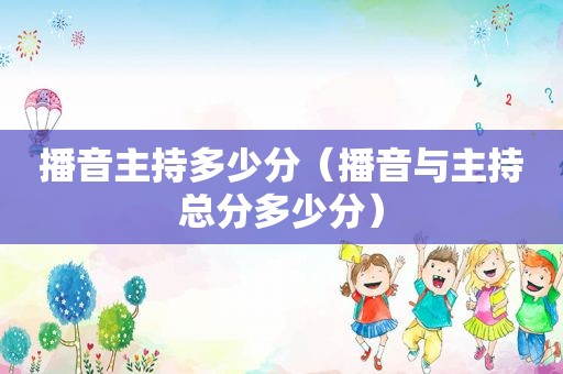 播音主持多少分（播音与主持总分多少分）