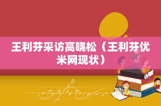 王利芬采访高晓松（王利芬优米网现状）