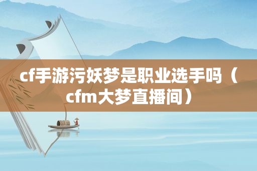 cf手游污妖梦是职业选手吗（cfm大梦直播间）