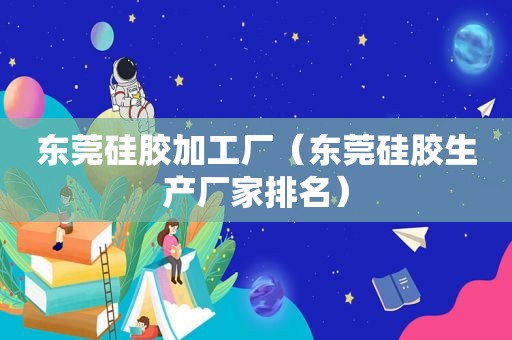 东莞硅胶加工厂（东莞硅胶生产厂家排名）