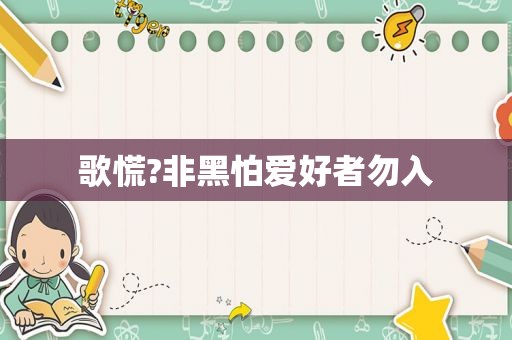 歌慌?非黑怕爱好者勿入
