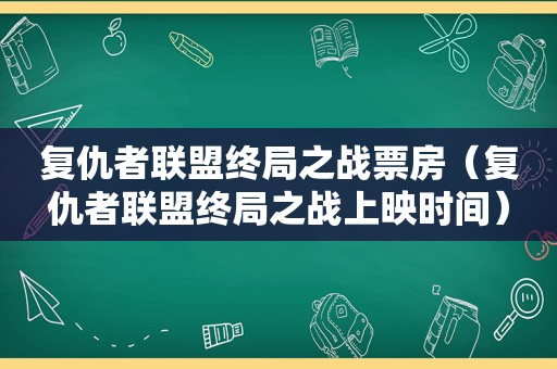 复仇者联盟终局之战票房（复仇者联盟终局之战上映时间）