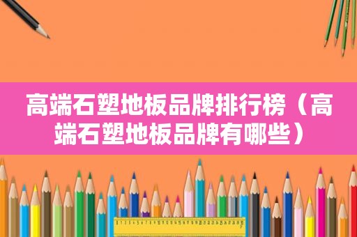 高端石塑地板品牌排行榜（高端石塑地板品牌有哪些）