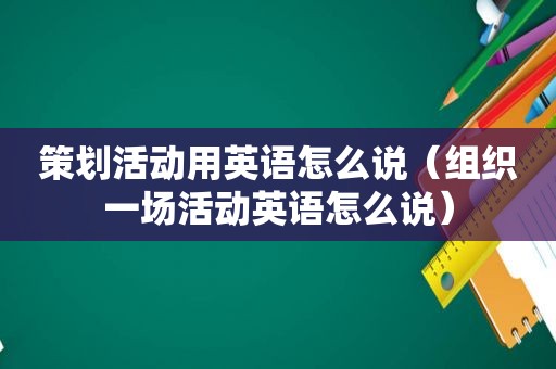 策划活动用英语怎么说（组织一场活动英语怎么说）