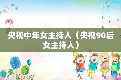 央视中年女主持人（央视90后女主持人）