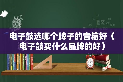 电子鼓选哪个牌子的音箱好（电子鼓买什么品牌的好）