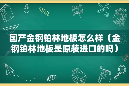 国产金钢铂林地板怎么样（金钢铂林地板是原装进口的吗）