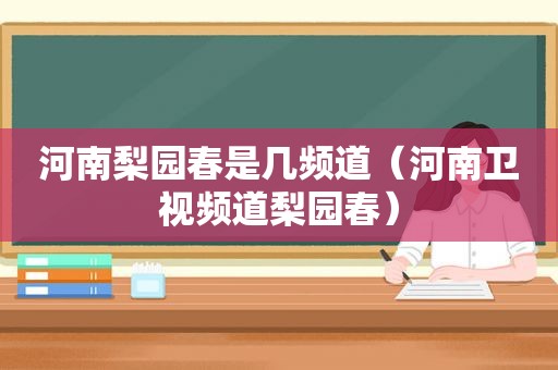河南梨园春是几频道（河南卫视频道梨园春）