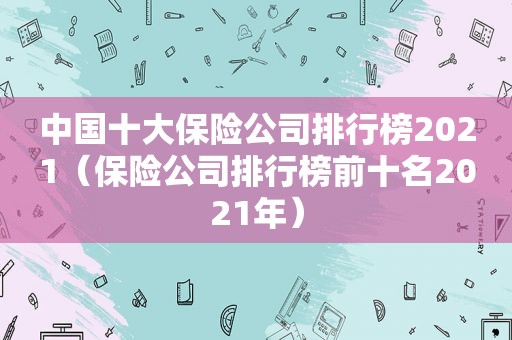 中国十大保险公司排行榜2021（保险公司排行榜前十名2021年）