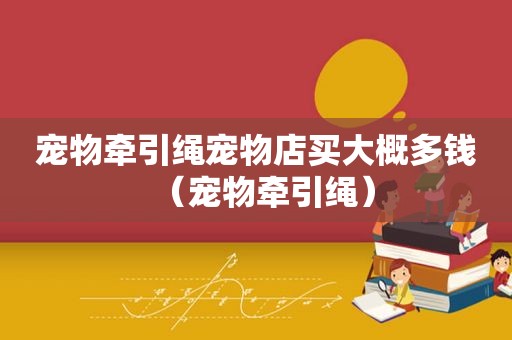 宠物牵引绳宠物店买大概多钱（宠物牵引绳）
