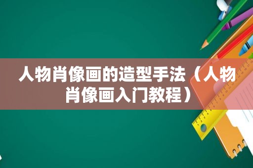 人物肖像画的造型手法（人物肖像画入门教程）