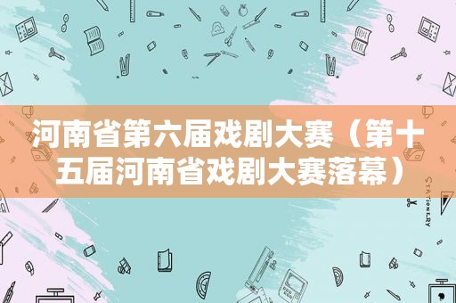 河南省第六届戏剧大赛（第十五届河南省戏剧大赛落幕）