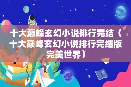 十大巅峰玄幻小说排行完结（十大巅峰玄幻小说排行完结版完美世界）