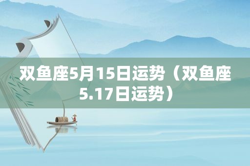 双鱼座5月15日运势（双鱼座5.17日运势）