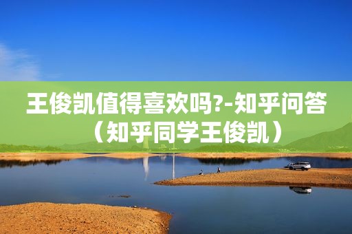 王俊凯值得喜欢吗?-知乎问答（知乎同学王俊凯）