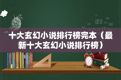 十大玄幻小说排行榜完本（最新十大玄幻小说排行榜）