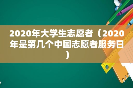 2020年大学生志愿者（2020年是第几个中国志愿者服务日）