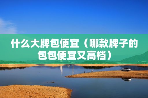 什么大牌包便宜（哪款牌子的包包便宜又高档）