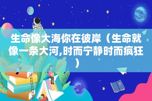 生命像大海你在彼岸（生命就像一条大河,时而宁静时而疯狂）