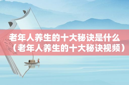 老年人养生的十大秘诀是什么（老年人养生的十大秘诀视频）