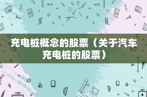 充电桩概念的股票（关于汽车充电桩的股票）