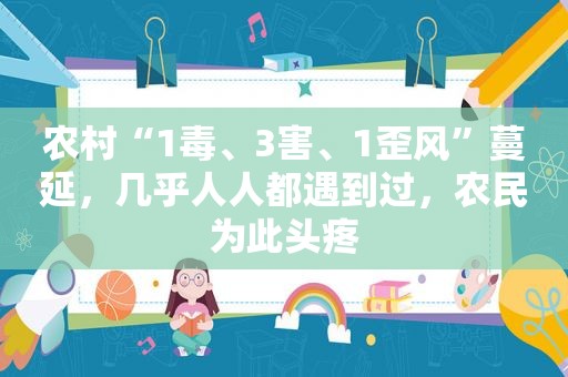 农村“1毒、3害、1歪风”蔓延,几乎人人都遇到过,农民为此头疼 农村“1毒、3害、1歪风”蔓延,几乎人人都遇到过,农民为此头疼