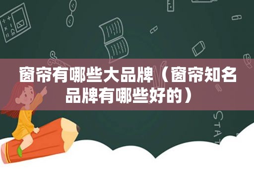 窗帘有哪些大品牌（窗帘知名品牌有哪些好的）