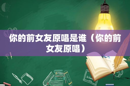 你的前女友原唱是谁（你的前女友原唱）
