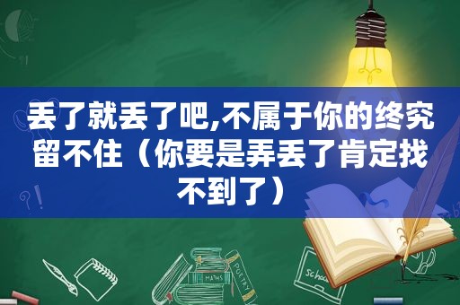 丢了就丢了吧,不属于你的终究留不住（你要是弄丢了肯定找不到了）